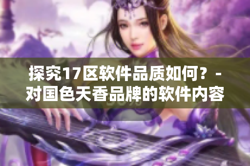 探究17區(qū)軟件品質(zhì)如何？-對國色天香品牌的軟件內(nèi)容進行研究