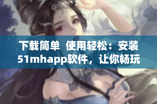 下載簡(jiǎn)單  使用輕松：安裝51mhapp軟件，讓你暢玩移動(dòng)端古風(fēng)漫畫
