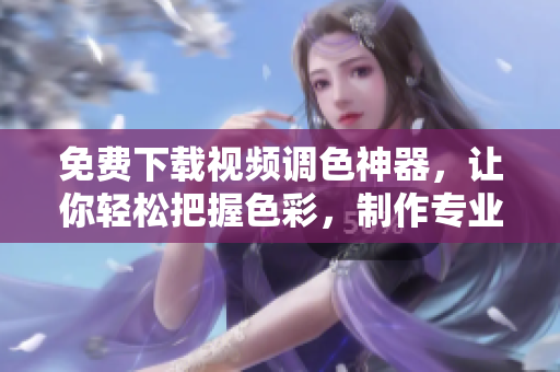 免費(fèi)下載視頻調(diào)色神器，讓你輕松把握色彩，制作專業(yè)大片！