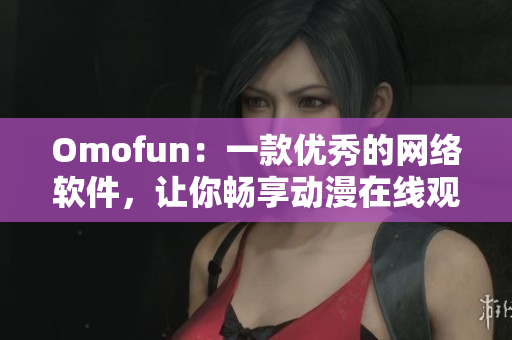 Omofun：一款優(yōu)秀的網(wǎng)絡(luò)軟件，讓你暢享動(dòng)漫在線觀看體驗(yàn)