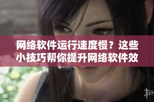 網(wǎng)絡(luò)軟件運(yùn)行速度慢？這些小技巧幫你提升網(wǎng)絡(luò)軟件效率，讓你上網(wǎng)更流暢！