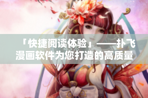 「快捷閱讀體驗」——撲飛漫畫軟件為您打造的高質量漫畫資源庫