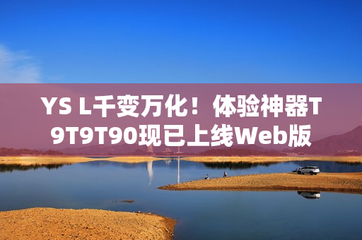 YS L千變萬化！體驗神器T9T9T90現(xiàn)已上線Web版