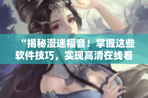 “揭秘漫迷福音！掌握這些軟件技巧，實現(xiàn)高清在線看漫畫”