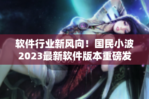 軟件行業(yè)新風(fēng)向！國民小波2023最新軟件版本重磅發(fā)布