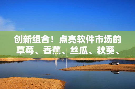 創(chuàng)新組合！點亮軟件市場的草莓、香蕉、絲瓜、秋葵、香草大集合