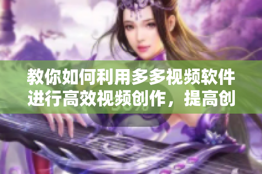 教你如何利用多多視頻軟件進(jìn)行高效視頻創(chuàng)作，提高創(chuàng)作效率！