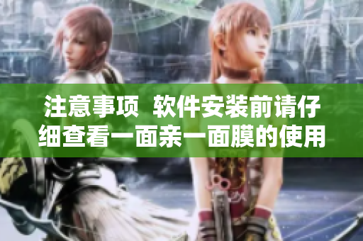 注意事項(xiàng)  軟件安裝前請(qǐng)仔細(xì)查看一面親一面膜的使用說明
