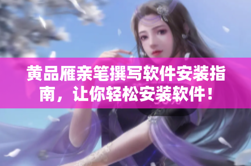 黃品雁親筆撰寫(xiě)軟件安裝指南，讓你輕松安裝軟件！