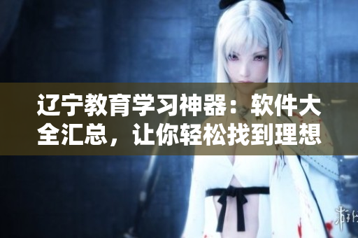 遼寧教育學習神器：軟件大全匯總，讓你輕松找到理想工具