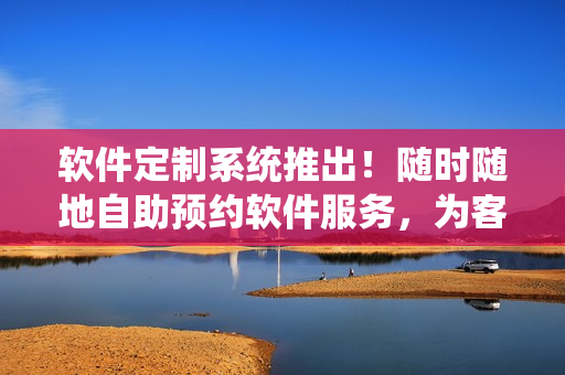 軟件定制系統(tǒng)推出！隨時(shí)隨地自助預(yù)約軟件服務(wù)，為客戶提供24小時(shí)不間斷服務(wù)