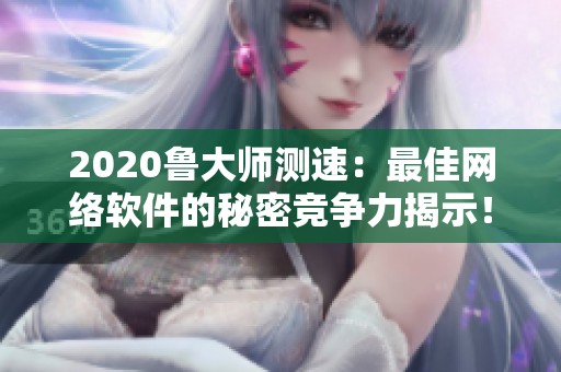 2020魯大師測速：最佳網(wǎng)絡軟件的秘密競爭力揭示！