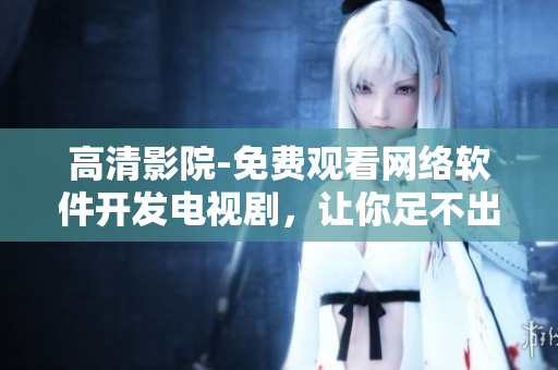 高清影院-免費觀看網(wǎng)絡軟件開發(fā)電視劇，讓你足不出戶開發(fā)熱門軟件！
