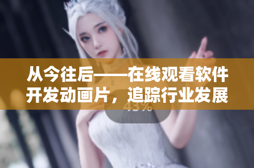 從今往后——在線觀看軟件開發(fā)動畫片，追蹤行業(yè)發(fā)展趨勢！