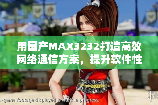 用國產MAX3232打造高效網絡通信方案，提升軟件性能