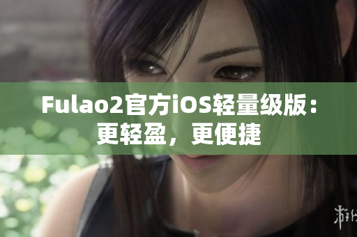 Fulao2官方iOS輕量級版：更輕盈，更便捷