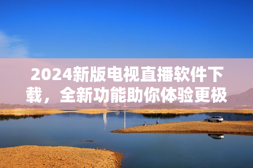 2024新版電視直播軟件下載，全新功能助你體驗(yàn)更極致的電視直播！