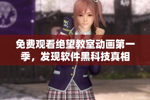 免費觀看絕望教室動畫第一季，發(fā)現(xiàn)軟件黑科技真相