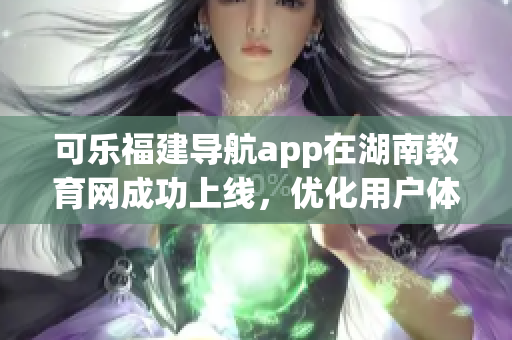 可樂福建導(dǎo)航app在湖南教育網(wǎng)成功上線，優(yōu)化用戶體驗(yàn)
