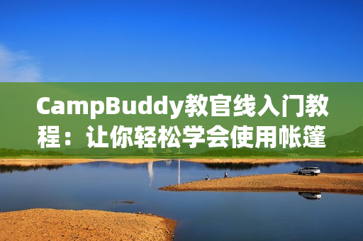 CampBuddy教官線入門教程：讓你輕松學會使用帳篷軟件