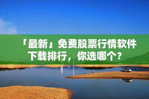 「最新」免費(fèi)股票行情軟件下載排行，你選哪個(gè)？
