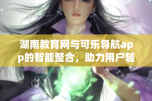 湖南教育網(wǎng)與可樂(lè)導(dǎo)航app的智能整合，助力用戶(hù)輕松暢游軟件海洋