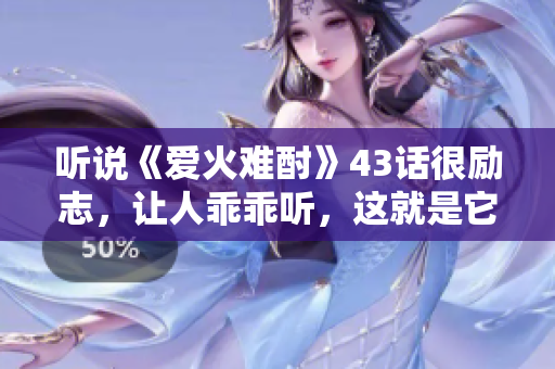 聽(tīng)說(shuō)《愛(ài)火難酎》43話很勵(lì)志，讓人乖乖聽(tīng)，這就是它的魅力。