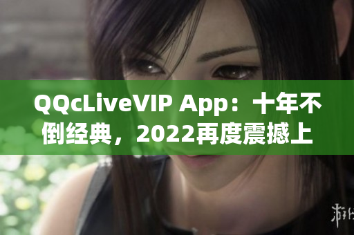 QQcLiveVIP App：十年不倒經(jīng)典，2022再度震撼上線