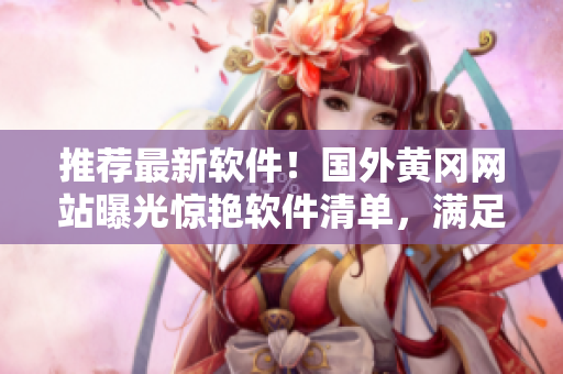 推薦最新軟件！國外黃岡網(wǎng)站曝光驚艷軟件清單，滿足你的所有需求！