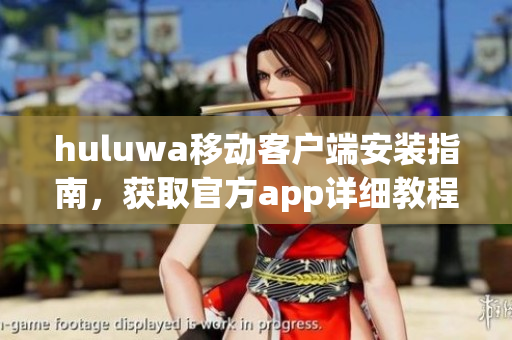huluwa移動(dòng)客戶端安裝指南，獲取官方app詳細(xì)教程