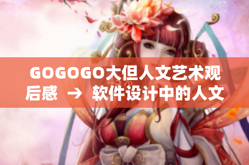 GOGOGO大但人文藝術(shù)觀后感  →  軟件設(shè)計中的人文藝術(shù)元素探討