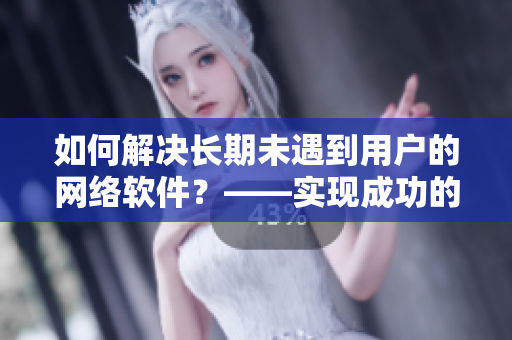 如何解決長期未遇到用戶的網(wǎng)絡(luò)軟件？——實(shí)現(xiàn)成功的用戶增長策略！