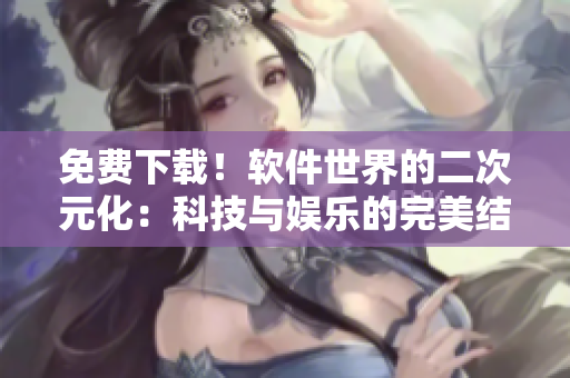 免費下載！軟件世界的二次元化：科技與娛樂的完美結(jié)合
