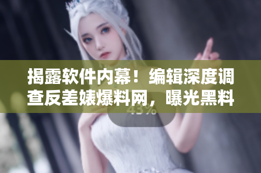 揭露軟件內(nèi)幕！編輯深度調(diào)查反差婊爆料網(wǎng)，曝光黑料真相