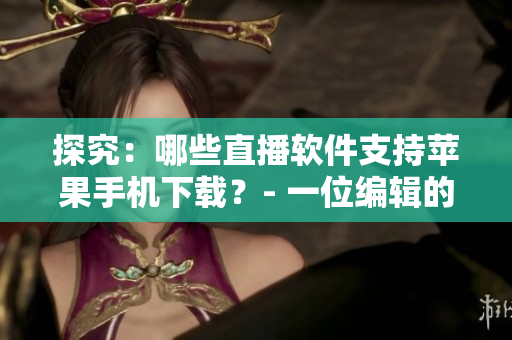 探究：哪些直播軟件支持蘋(píng)果手機(jī)下載？- 一位編輯的心路歷程