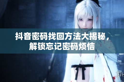 抖音密碼找回方法大揭秘，解鎖忘記密碼煩惱