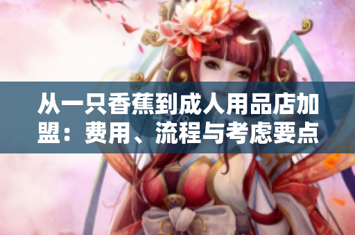 從一只香蕉到成人用品店加盟：費(fèi)用、流程與考慮要點(diǎn)