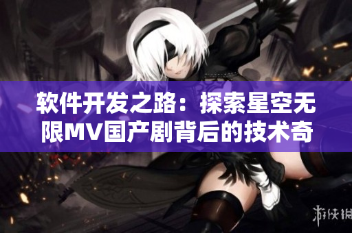 軟件開發(fā)之路：探索星空無限MV國產(chǎn)劇背后的技術奇跡