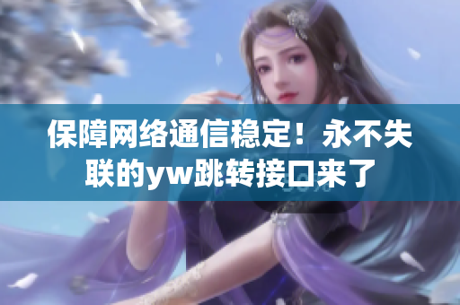 保障網(wǎng)絡(luò)通信穩(wěn)定！永不失聯(lián)的yw跳轉(zhuǎn)接口來(lái)了