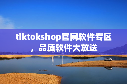 tiktokshop官網(wǎng)軟件專區(qū)，品質(zhì)軟件大放送