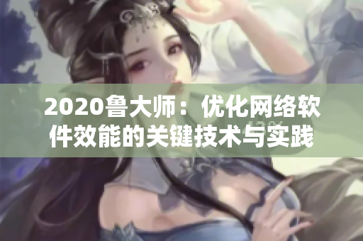 2020魯大師：優(yōu)化網(wǎng)絡(luò)軟件效能的關(guān)鍵技術(shù)與實(shí)踐