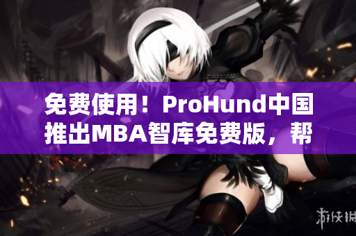 免費(fèi)使用！ProHund中國推出MBA智庫免費(fèi)版，幫助用戶提升商業(yè)管理能力