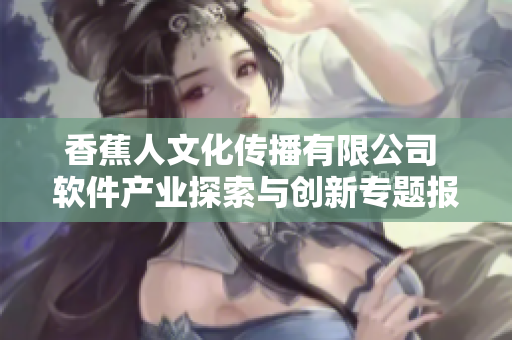 香蕉人文化傳播有限公司 軟件產(chǎn)業(yè)探索與創(chuàng)新專題報(bào)道
