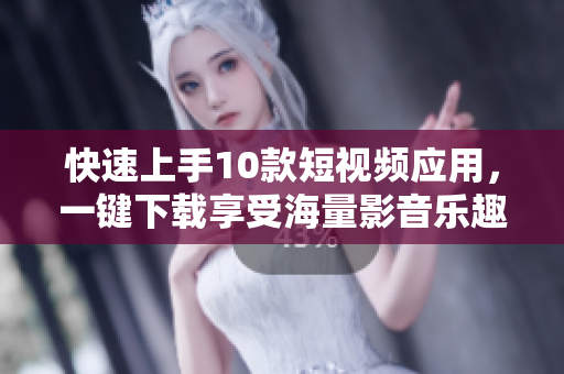 快速上手10款短視頻應(yīng)用，一鍵下載享受海量影音樂趣