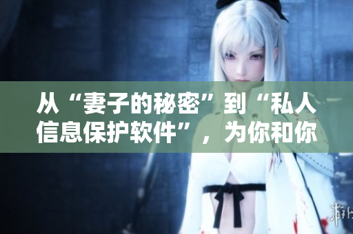 從“妻子的秘密”到“私人信息保護(hù)軟件”，為你和你的家人提供安全保護(hù)