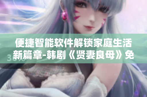 便捷智能軟件解鎖家庭生活新篇章-韓劇《賢妻良母》免費在線觀看