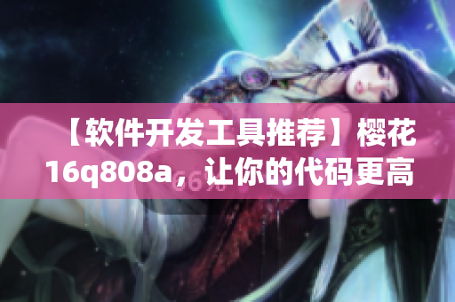 【軟件開發(fā)工具推薦】櫻花16q808a，讓你的代碼更高效！