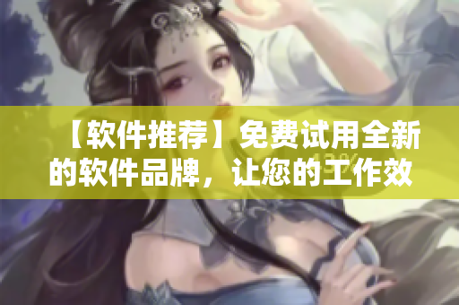 【軟件推薦】免費(fèi)試用全新的軟件品牌，讓您的工作效率飛升！