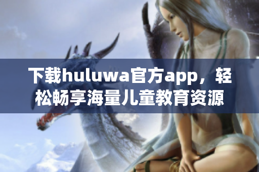 下載huluwa官方app，輕松暢享海量?jī)和逃Y源