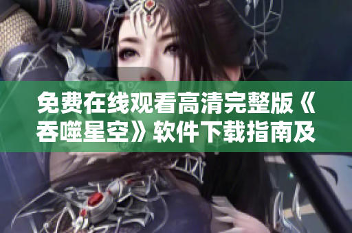 免費在線觀看高清完整版《吞噬星空》軟件下載指南及使用技巧分享